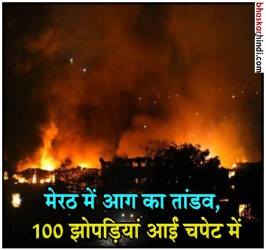 मेरठ में भीषण आग, 100 झोपड़ियां जलकर हुई खाक