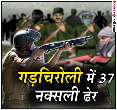 गड़चिरोली: नक्सलियों के खिलाफ सबसे बड़ी कार्रवाई, 37 नक्सली ढेर