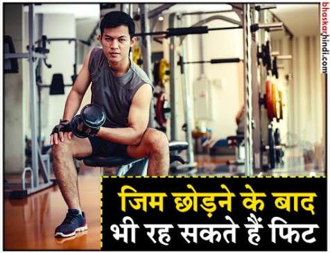 जिम छोड़ने के बाद भी रहना चाहते हैं फिट, तो अपनाएं ये टिप्स